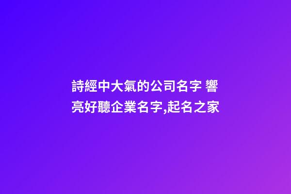 詩經中大氣的公司名字 響亮好聽企業名字,起名之家